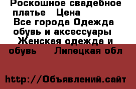 Роскошное свадебное платье › Цена ­ 30 000 - Все города Одежда, обувь и аксессуары » Женская одежда и обувь   . Липецкая обл.